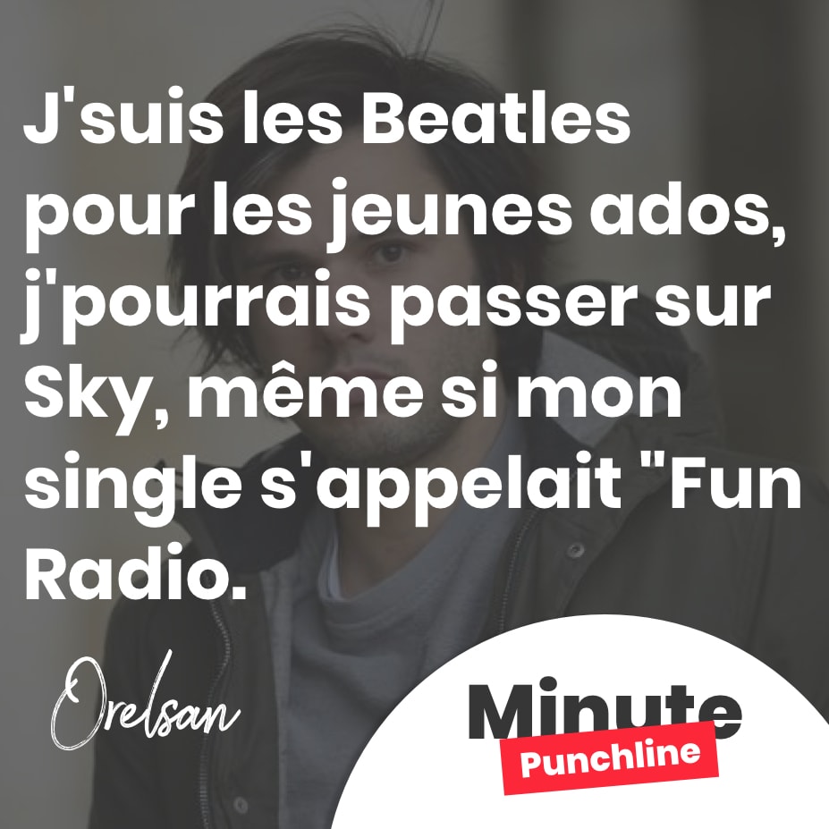 J’suis les Beatles pour les jeunes ados, j’pourrais passer sur Sky, même si mon single s’appelait « Fun Radio ».