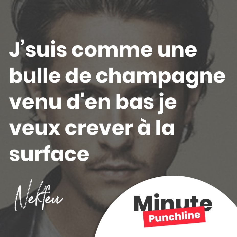 J’suis comme une bulle de champagne venu d’en bas je veux crever à la surface