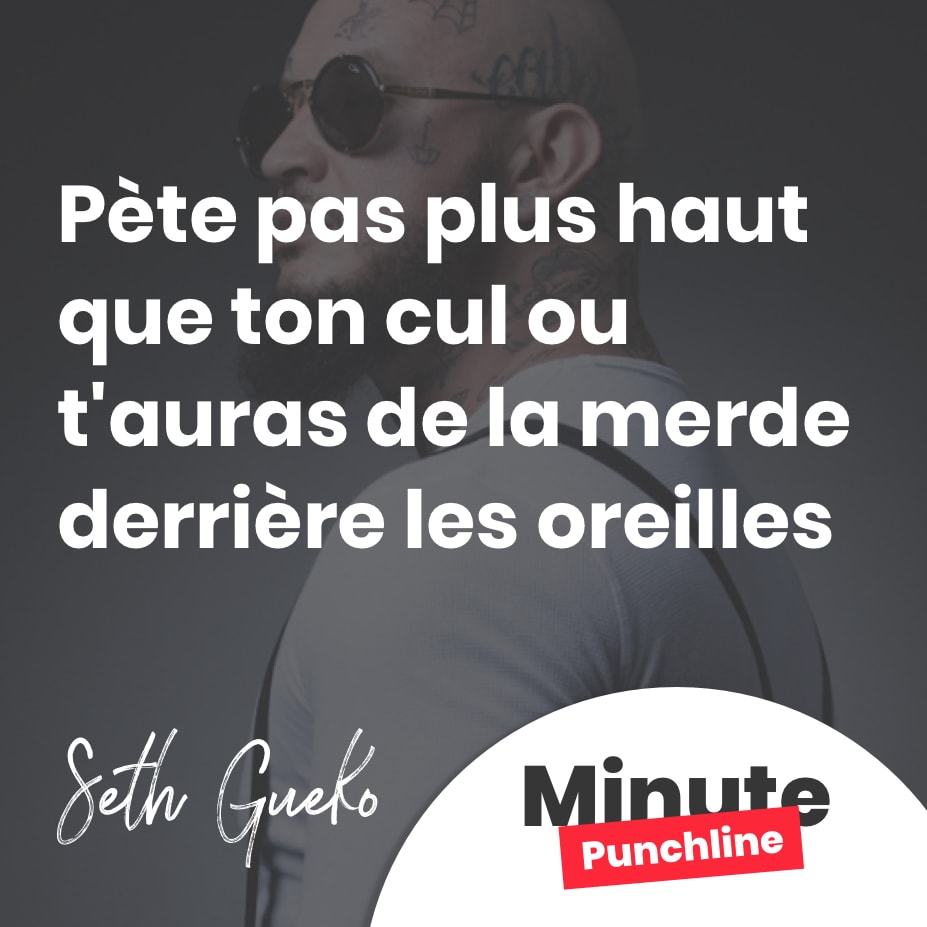 Pète pas plus haut que ton cul ou t’auras de la merde derrière les oreilles