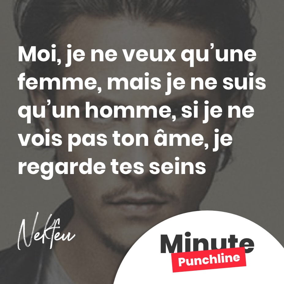 Moi, je ne veux qu’une femme, mais je ne suis qu’un homme, si je ne vois pas ton âme, je regarde tes seins