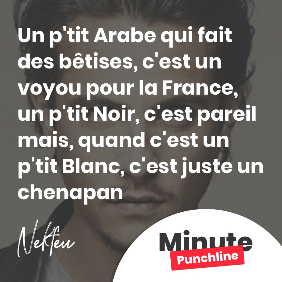 Un p’tit Arabe qui fait des bêtises, c’est un voyou pour la France, un p’tit Noir, c’est pareil mais, quand c’est un p’tit Blanc, c’est juste un chenapan