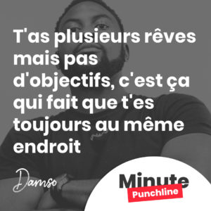 T'as plusieurs rêves mais pas d'objectifs, c'est ça qui fait que t'es toujours au même endroit