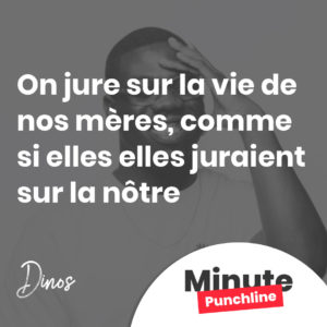 On jure sur la vie de nos mères, comme si elles elles juraient sur la nôtre