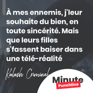 À mes ennemis, j'leur souhaite du bien, en toute sincérité. Mais que leurs filles s'fassent baiser dans une télé-réalité