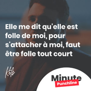 Elle me dit qu'elle est folle de moi Pour s'attacher à moi, faut être folle tout court