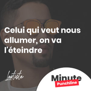 Celui qui veut nous allumer, on va l'éteindre