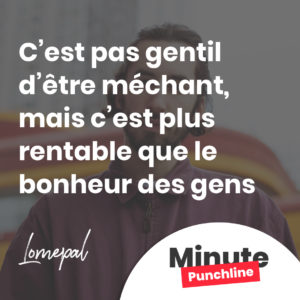 c’est pas gentil d’être méchant, mais c’est plus rentable que le bonheur des gens