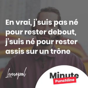 en vrai, j’suis pas né pour rester debout, j’suis né pour rester assis sur un trône