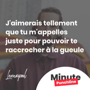 J'aimerais tellement que tu m'appelles juste pour pouvoir te raccrocher à la gueule