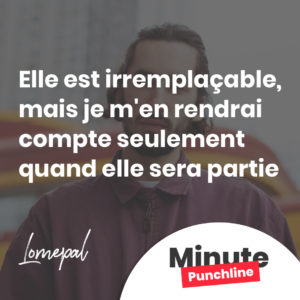 Elle est irremplaçable, mais je m'en rendrai compte seulement quand elle sera partie