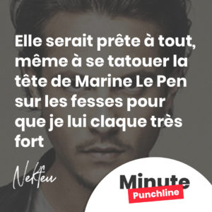 Elle serait prête à tout, même à se tatouer la tête de Marine Le Pen sur les fesses pour que je lui claque très fort