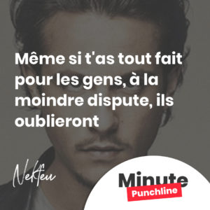 Même si t'as tout fait pour les gens, à la moindre dispute, ils oublieront