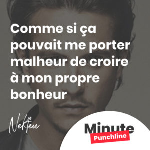 comme si ça pouvait me porter malheur de croire à mon propre bonheur