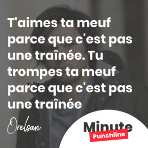T'aimes ta meuf parce que c'est pas une traînée. Tu trompes ta meuf parce que c'est pas une traînée