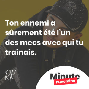 Ton ennemi a sûrement été l’un des mecs avec qui tu traînais.