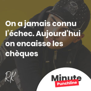 On a jamais connu l’échec. Aujourd’hui on encaisse les chèques