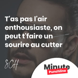T'as pas l'air enthousiaste, on peut t'faire un sourire au cutter