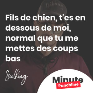 Fils de chien, t'es en dessous de moi, normal que tu me mettes des coups bas