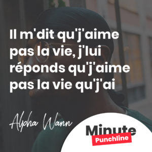 Il m'dit qu'j'aime pas la vie, j'lui réponds qu'j'aime pas la vie qu'j'ai