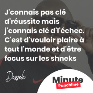 J'connais pas clé d'réussite mais j'connais clé d'l'échec. C'est d'vouloir plaire à tout l'monde et d'être focus sur les shneks