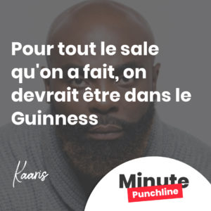 Pour tout le sale qu'on a fait, on devrait être dans le Guinness