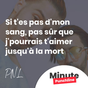 Si t'es pas d'mon sang, pas sûr que j'pourrais t'aimer jusqu'à la mort