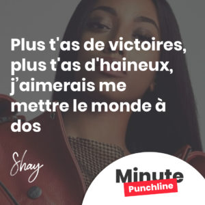 Plus t'as d'victoires, plus t'as d'haineux J'aimerais me mettre le monde à dos