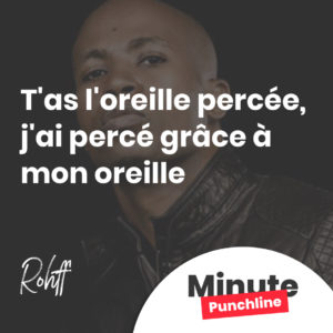 T'as l'oreille percée, j'ai percé grâce à mon oreille