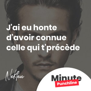 J'ai eu honte d'avoir connue celle qui t'précède