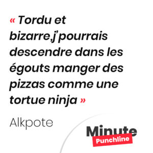 Tordu et bizarre,j’pourrais descendre dans les égouts manger des pizzas comme une tortue ninja