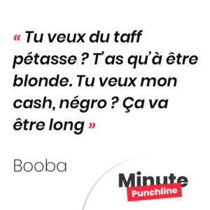 Tu veux du taff pétasse ? T’as qu’à être blonde. Tu veux mon cash, négro ? Ça va être long