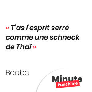 T’as l’esprit serré comme une schneck de Thaï