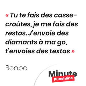Tu te fais des casse-croûtes, je me fais des restos. J’envoie des diamants à ma go, t’envoies des textos
