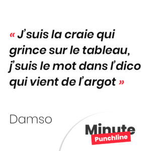 J’suis la craie qui grince sur le tableau, j’suis le mot dans l’dico qui vient de l’argot