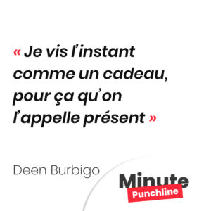 Je vis l’instant comme un cadeau, pour ça qu’on l’appelle présent