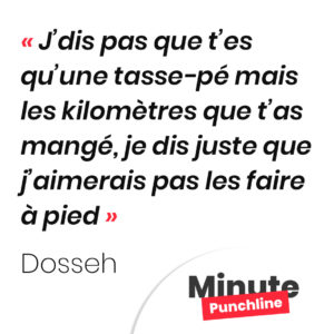 J’dis pas que t’es qu’une tasse-pé mais les kilomètres que t’as mangé, je dis juste que j’aimerais pas les faire à pied