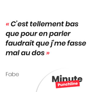 C’est tellement bas que pour en parler faudrait que j’me fasse mal au dos