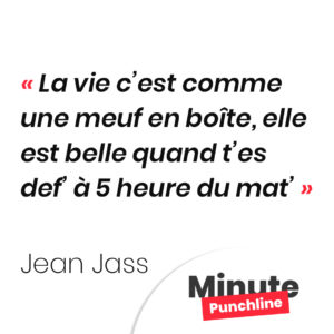 La vie c’est comme une meuf en boîte Elle est belle quand t’es def’ à 5 heure du mat’