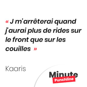J m'arrêterai quand j'aurai plus de rides sur le front que sur les couilles