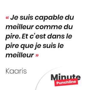 Je suis capable du meilleur comme du pire. Et c’est dans le pire que je suis le meilleur