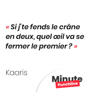 Si j’te fends le crâne en deux, quel œil va se fermer le premier ?