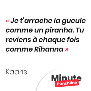 Je t’arrache la gueule comme un piranha. Tu reviens à chaque fois comme Rihanna