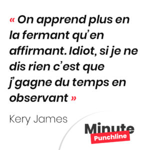 On apprend plus en la fermant qu’en affirmant. Idiot, si je ne dis rien c’est que j’gagne du temps en observant