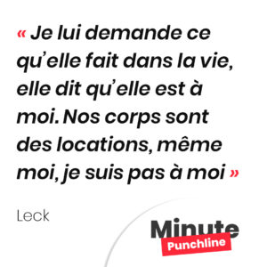 Je lui demande ce qu’elle fait dans la vie, elle dit qu’elle est à moi. Nos corps sont des locations, même moi, je suis pas à moi
