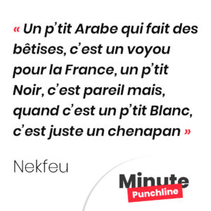Un p’tit Arabe qui fait des bêtises, c’est un voyou pour la France, un p’tit Noir, c’est pareil mais, quand c’est un p’tit Blanc, c’est juste un chenapan