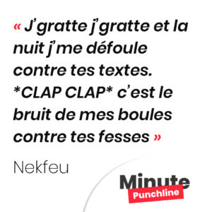 J’gratte j’gratte et la nuit j’me défoule contre tes textes. *CLAP CLAP* c’est le bruit de mes boules contre tes fesses