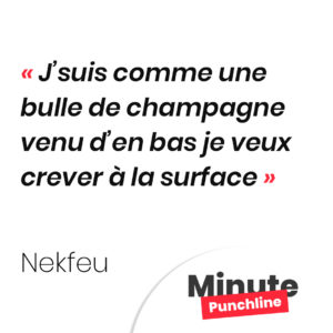 J’suis comme une bulle de champagne venu d’en bas je veux crever à la surface