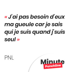 J’ai pas besoin d’eux ma gueule car je sais qui je suis quand j’suis seul