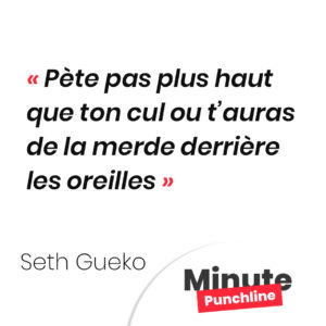 Pète pas plus haut que ton cul ou t’auras de la merde derrière les oreilles