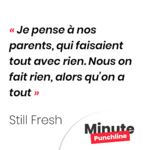 Je pense à nos parents, qui faisaient tout avec rien. Nous on fait rien, alors qu’on a tout.